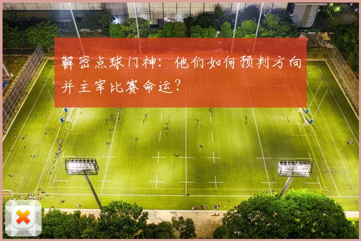 解密点球门神：他们如何预判方向并主宰比赛命运？