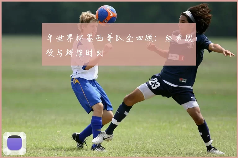 年世界杯墨西哥队全回顾：经典战役与辉煌时刻