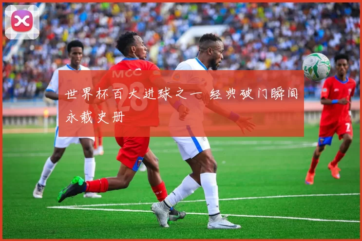 世界杯百大进球之一 经典破门瞬间永载史册