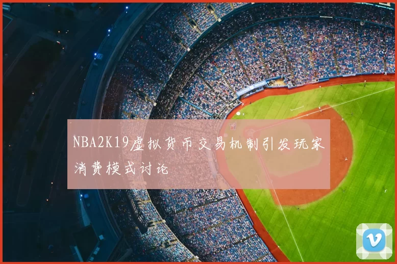 NBA2K19虚拟货币交易机制引发玩家消费模式讨论