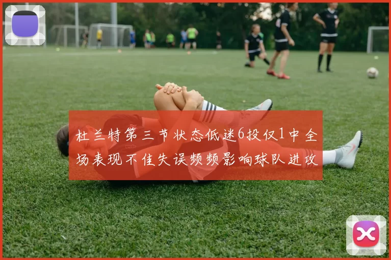 杜兰特第三节状态低迷6投仅1中全场表现不佳失误频频影响球队进攻