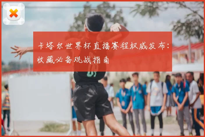 卡塔尔世界杯直播赛程权威发布：收藏必备观战指南