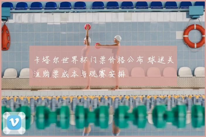 卡塔尔世界杯门票价格公布 球迷关注购票成本与观赛安排