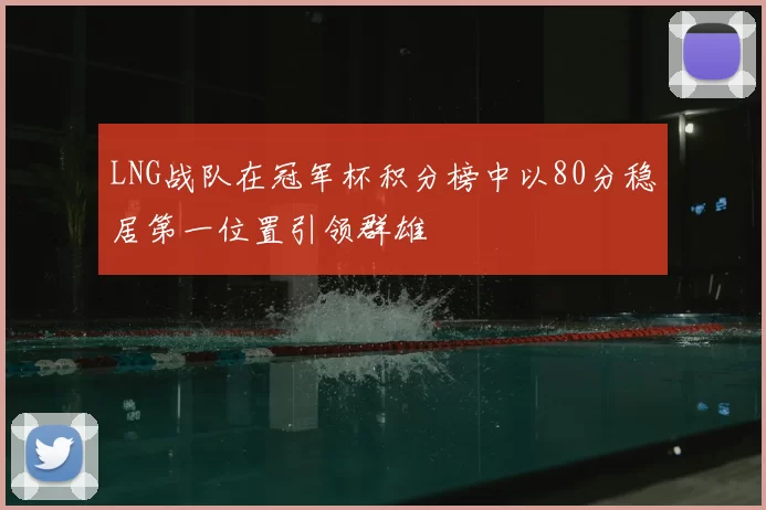 LNG战队在冠军杯积分榜中以80分稳居第一位置引领群雄