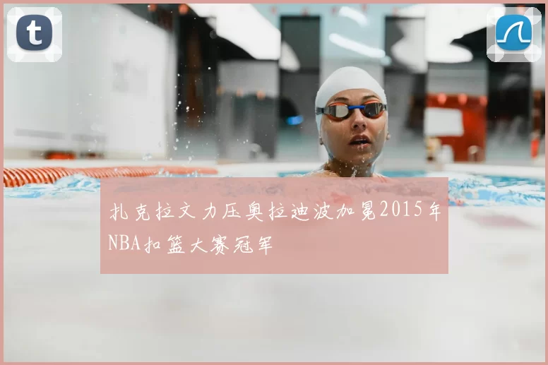 扎克拉文力压奥拉迪波加冕2015年NBA扣篮大赛冠军