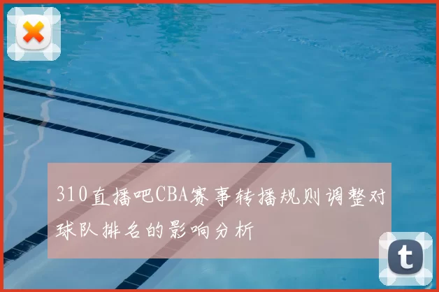 310直播吧CBA赛事转播规则调整对球队排名的影响分析