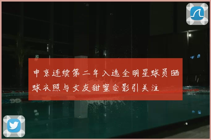 申京连续第二年入选全明星球员晒球衣照与女友甜蜜合影引关注