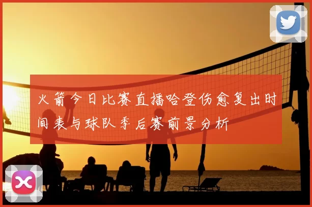 火箭今日比赛直播哈登伤愈复出时间表与球队季后赛前景分析