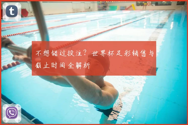 不想错过投注?世界杯足彩销售与截止时间全解析