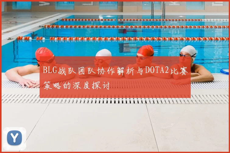 BLG战队团队协作解析与DOTA2比赛策略的深度探讨
