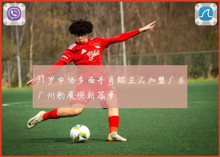 31岁中场多面手肖鲲正式加盟广东广州豹展现新篇章