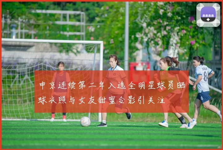 申京连续第二年入选全明星球员晒球衣照与女友甜蜜合影引关注