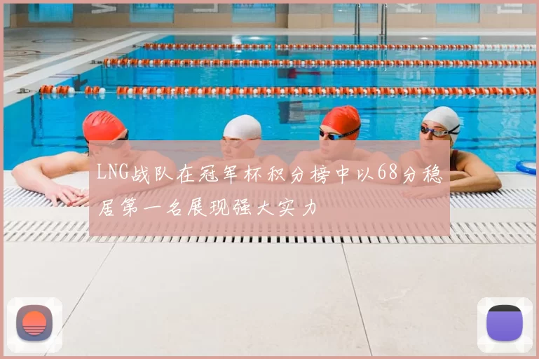 LNG战队在冠军杯积分榜中以68分稳居第一名展现强大实力