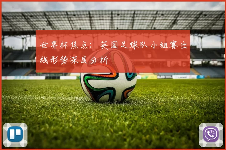 世界杯焦点：英国足球队小组赛出线形势深度分析