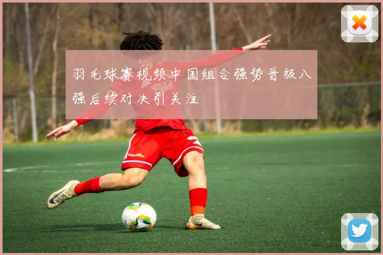 羽毛球赛视频中国组合强势晋级八强后续对决引关注