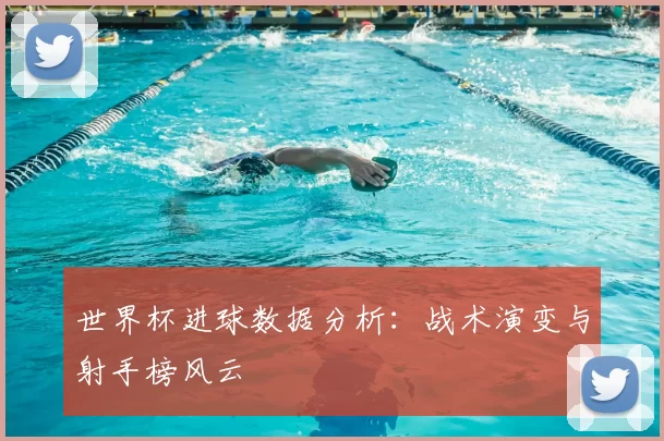 世界杯进球数据分析:战术演变与射手榜风云