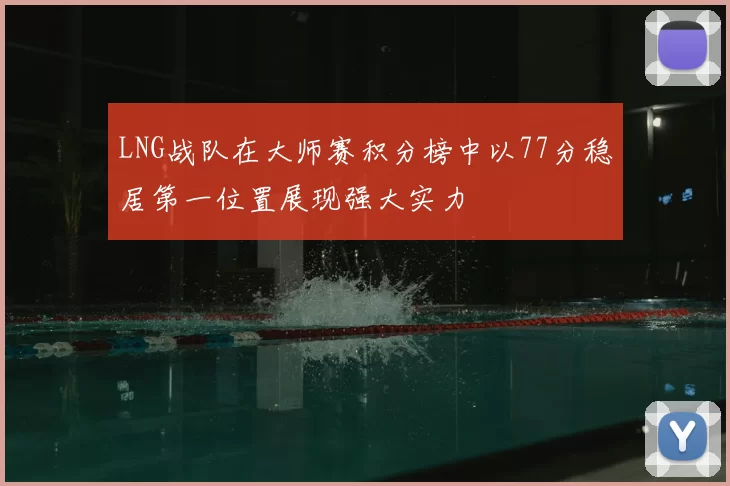 LNG战队在大师赛积分榜中以77分稳居第一位置展现强大实力