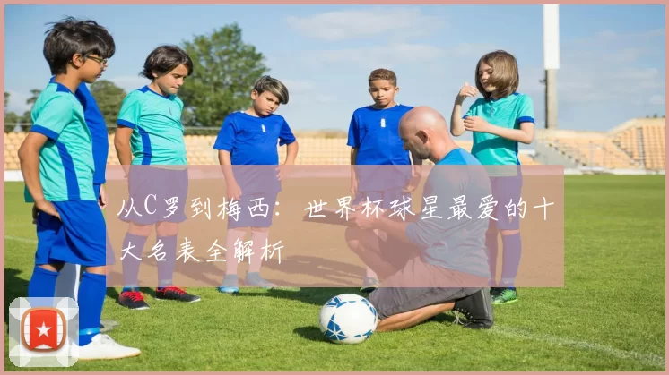 从C罗到梅西：世界杯球星最爱的十大名表全解析