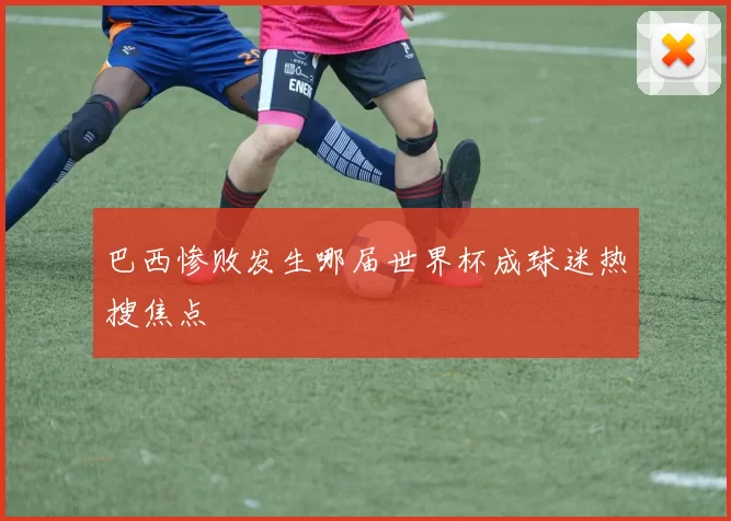 巴西惨败发生哪届世界杯成球迷热搜焦点