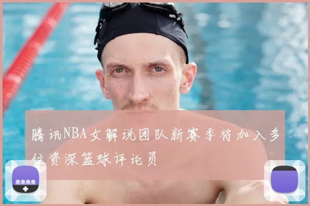 腾讯NBA女解说团队新赛季将加入多位资深篮球评论员